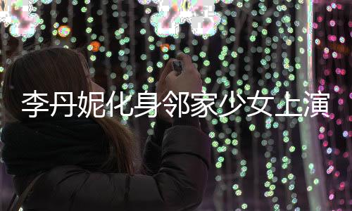 李丹妮化身鄰家少女上演“清純殺” 笑顏如花回歸真我
