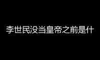李世民沒當皇帝之前是什么王? 李世民之前是什么王?