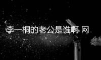 李一桐的老公是誰啊 網(wǎng)曝她的資源與背后老公有關(guān)