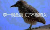 李一桐金晨《了不起的女孩》笑淚收官 治愈都市焦慮呼吁女性自信