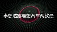 李想透露理想汽車兩款最重要產(chǎn)品