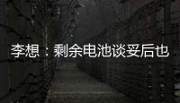 李想：剩余電池談妥后也普遍會立刻漲價