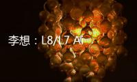 李想：L8/L7 Air版交付后月銷3萬保底