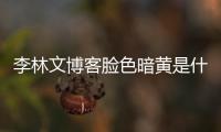 李林文博客臉色暗黃是什么原因引起的怎樣調度皮膚暗黃呢