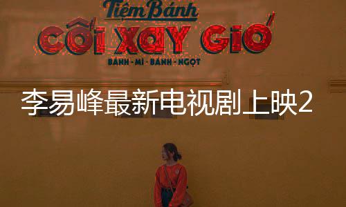 李易峰最新電視劇上映2019（李易峰最新電視劇上映）