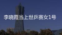 李曉霞當上世乒賽女1號 歐洲女乒全面無緣TOP10
