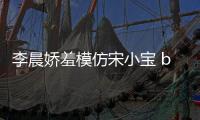 李晨嬌羞模仿宋小寶 baby賈玲泥潭爭(zhēng)老公