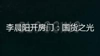 李晨陽(yáng)開(kāi)房門(mén)：國(guó)貨之光為什么越來(lái)越被看中？