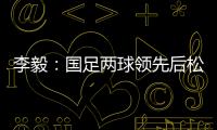 李毅：國足兩球領(lǐng)先后松懈了 下場對戰(zhàn)沙特會更苦