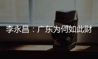 李永昌：廣東為何如此財(cái)大“氣”粗？