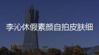 李沁休假素顏自拍皮膚細膩 頭發隨風飄揚清純可人