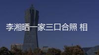 李湘曬一家三口合照 相互依偎畫面溫馨有愛