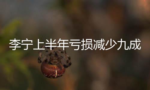 李寧上半年虧損減少九成 運動品牌業(yè)績整體回暖