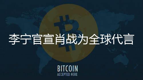 李寧官宣肖戰為全球代言人