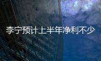 李寧預計上半年凈利不少于18億元 市值漲至2618億港元創新高