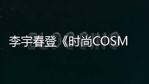 李宇春登《時(shí)尚COSMO》封面 前衛(wèi)裝扮個(gè)性十足
