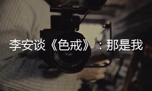 李安談《色戒》：那是我用情最深的電影