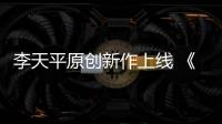 李天平原創新作上線 《羲戰》唱響兄弟與愛情