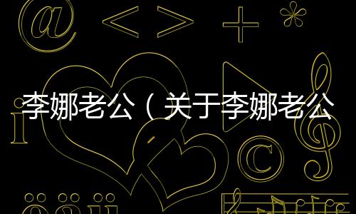 李娜老公（關(guān)于李娜老公的基本情況說明介紹）