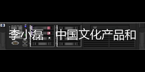 李小磊：中國(guó)文化產(chǎn)品和服務(wù)的國(guó)際競(jìng)爭(zhēng)力有待進(jìn)一步提升