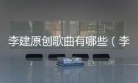 李建原創歌曲有哪些（李建的歌曲全集）