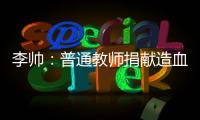 李帥：普通教師捐獻造血干細胞 用愛心點燃 生命之光_