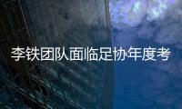 李鐵團(tuán)隊面臨足協(xié)年度考核 是否得到信任票將決定下課與否