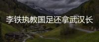 李鐵執教國足還拿武漢長江千萬工資 到底是怎么回事？