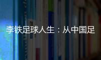 李鐵足球人生：從中國足球先生到英超 輔佐里皮勤奮敬業