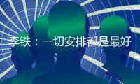 李鐵：一切安排都是最好的安排 唯有團結一心努力前行