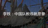 李鐵：中國隊教練就是要中國人當只有中國人能做好