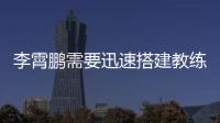 李霄鵬需要迅速搭建教練班子 新教練組或中西合璧