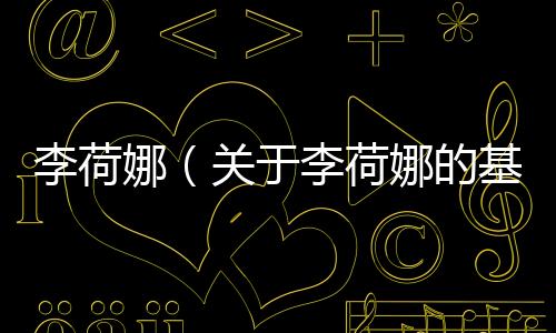 李荷娜（關于李荷娜的基本情況說明介紹）
