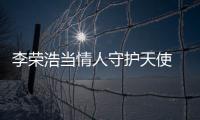 李榮浩當情人守護天使 害怕尷尬吻戲【娛樂新聞】風尚中國網