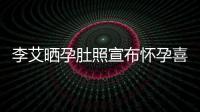 李艾曬孕肚照宣布懷孕喜訊：這次估計(jì)得胖一陣子