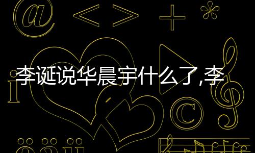 李誕說華晨宇什么了,李誕說華晨宇毛不易