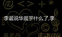 李誕說華晨宇什么了,李誕說華晨宇毛不易