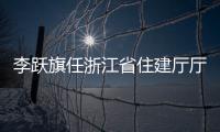 李躍旗任浙江省住建廳廳長 新任命揭曉