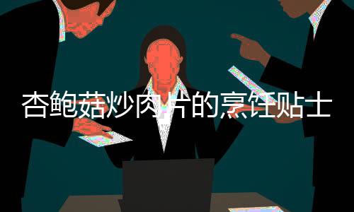 杏鮑菇炒肉片的烹飪貼士