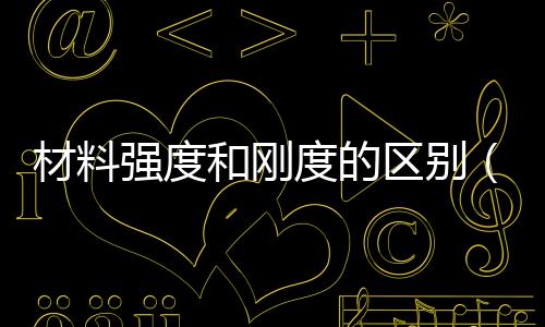 材料強(qiáng)度和剛度的區(qū)別（強(qiáng)度和剛度的區(qū)別）