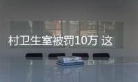 村衛生室被罰10萬 這5大錯誤不可犯