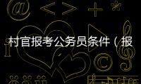 村官報考公務員條件（報考公務員條件）
