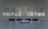 村長不讓走！元宵節曾毅缺席，網友調侃“鳳凰在央視，傳奇在村里”