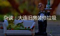 雜談：大連舊房裝修垃圾清運電話找誰怎么處理