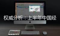 權威分析：上半年中國經濟表現如何?有哪些新變化和新特點?