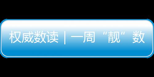 權(quán)威數(shù)讀|一周“靚”數(shù)