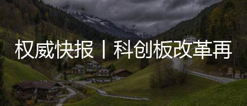 權威快報丨科創板改革再出發