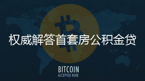 權威解答首套房公積金貸款利率下調熱點問題