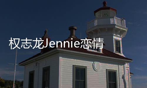 權志龍Jennie戀情疑曝光：已秘密交往一年【娛樂新聞】風尚中國網