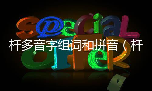 桿多音字組詞和拼音（桿多音字組詞）